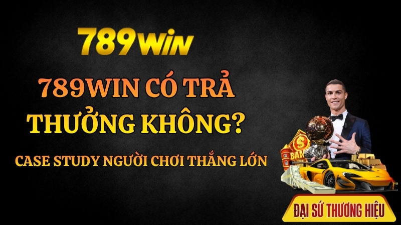 789Win Có Trả Thưởng Không? Case Study Người Chơi Thắng Lớn